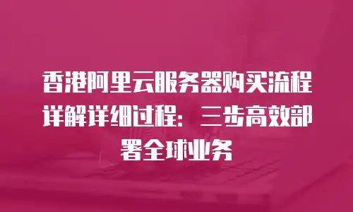 香港阿里云服务器购买流程详解详细过程：三步高效部署全球业务