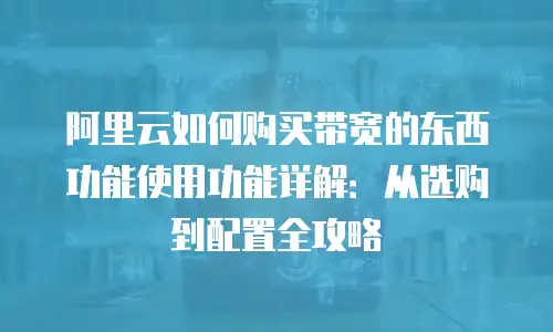阿里云如何购买带宽的东西功能使用功能详解：从选购到配置全攻略