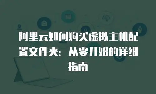 阿里云如何购买虚拟主机配置文件夹：从零开始的详细指南