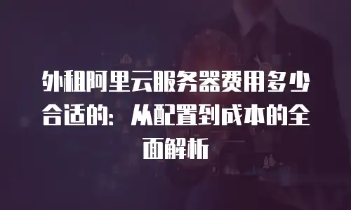 外租阿里云服务器费用多少合适的：从配置到成本的全面解析