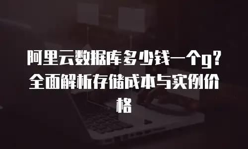 阿里云数据库多少钱一个g？全面解析存储成本与实例价格