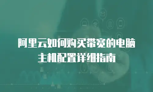 阿里云如何购买带宽的电脑主机配置详细指南