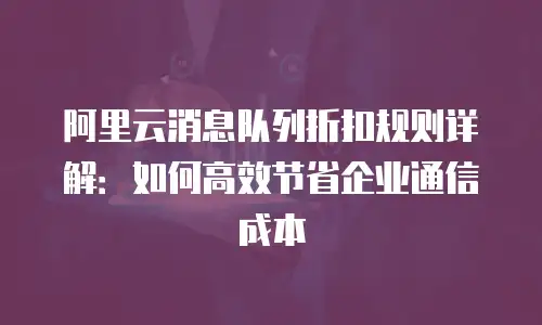 阿里云消息队列折扣规则详解：如何高效节省企业通信成本
