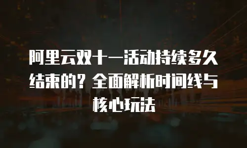 阿里云双十一活动持续多久结束的？全面解析时间线与核心玩法