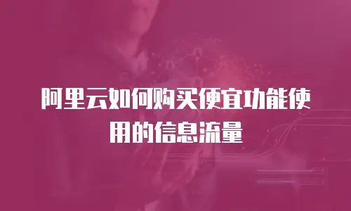 阿里云如何购买便宜功能使用的信息流量