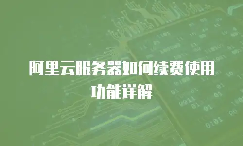 阿里云服务器如何续费使用功能详解