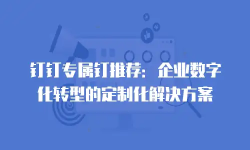 钉钉专属钉推荐：企业数字化转型的定制化解决方案