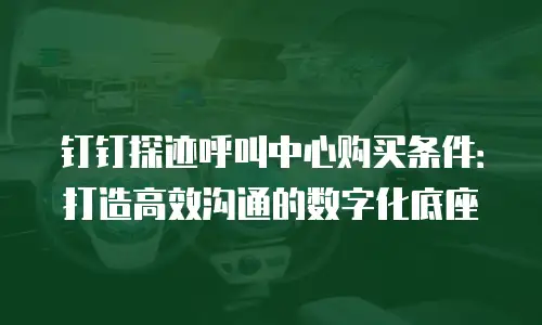 钉钉探迹呼叫中心购买条件：打造高效沟通的数字化底座