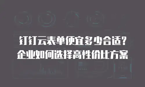 钉钉云表单便宜多少合适？企业如何选择高性价比方案