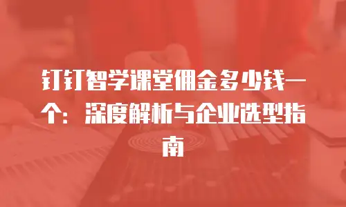 钉钉智学课堂佣金多少钱一个：深度解析与企业选型指南