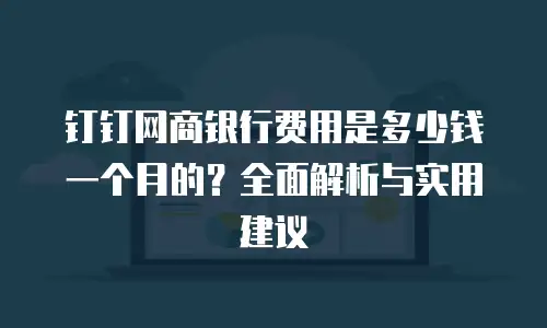 钉钉网商银行费用是多少钱一个月的？全面解析与实用建议