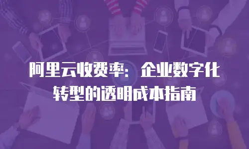 阿里云收费率：企业数字化转型的透明成本指南
