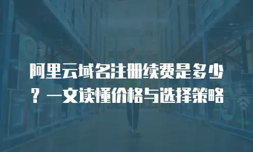 阿里云域名注册续费是多少？一文读懂价格与选择策略