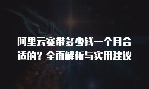 阿里云宽带多少钱一个月合适的？全面解析与实用建议
