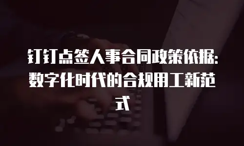钉钉点签人事合同政策依据：数字化时代的合规用工新范式