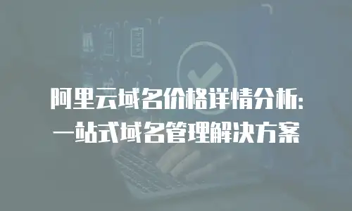 阿里云域名价格详情分析：一站式域名管理解决方案