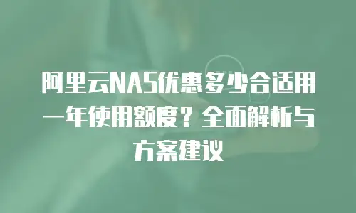 阿里云NAS优惠多少合适用一年使用额度？全面解析与方案建议