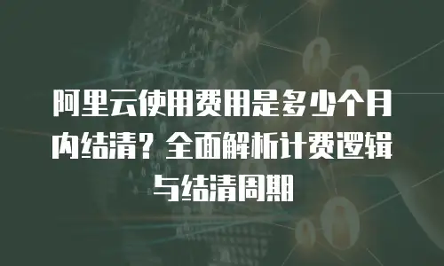 阿里云使用费用是多少个月内结清？全面解析计费逻辑与结清周期