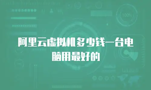 阿里云虚拟机多少钱一台电脑用最好的