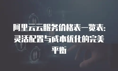 阿里云云服务价格表一览表：灵活配置与成本优化的完美平衡