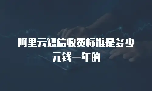 阿里云短信收费标准是多少元钱一年的