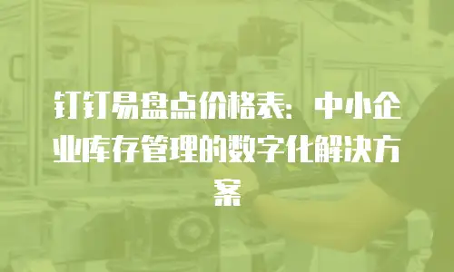 钉钉易盘点价格表：中小企业库存管理的数字化解决方案