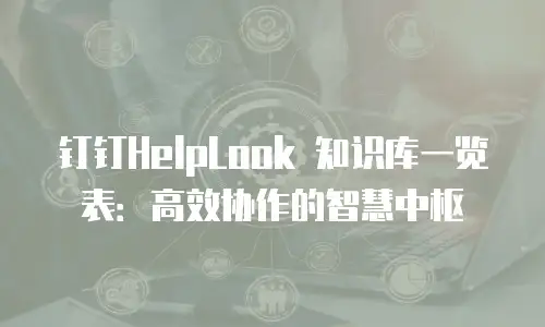 钉钉HelpLook 知识库一览表：高效协作的智慧中枢