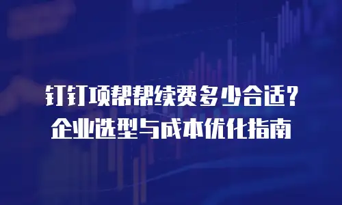 钉钉项帮帮续费多少合适？企业选型与成本优化指南