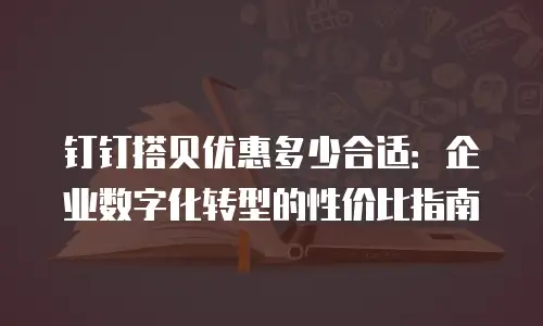 钉钉搭贝优惠多少合适：企业数字化转型的性价比指南