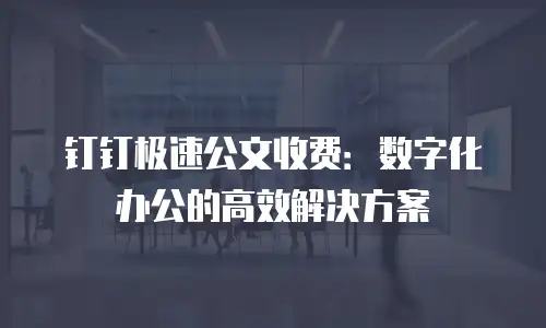 钉钉极速公文收费：数字化办公的高效解决方案
