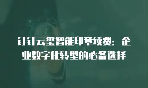 钉钉云玺智能印章续费：企业数字化转型的必备选择