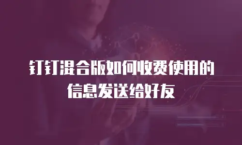 钉钉混合版如何收费使用的信息发送给好友