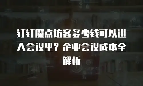 钉钉魔点访客多少钱可以进入会议里？企业会议成本全解析