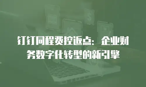 钉钉同程费控返点：企业财务数字化转型的新引擎