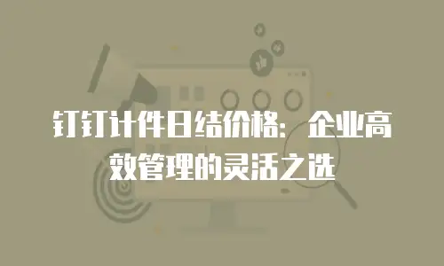 钉钉计件日结价格：企业高效管理的灵活之选