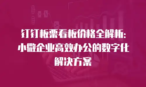 钉钉板栗看板价格全解析：小微企业高效办公的数字化解决方案