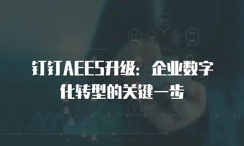 钉钉AEES升级：企业数字化转型的关键一步