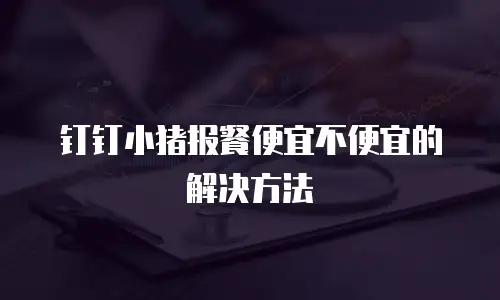 钉钉小猪报餐便宜不便宜的解决方法