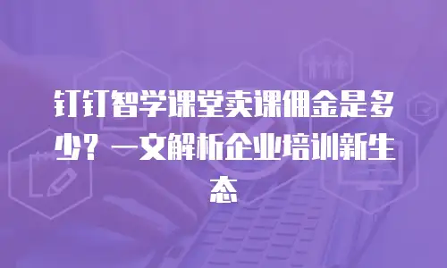 钉钉智学课堂卖课佣金是多少？一文解析企业培训新生态