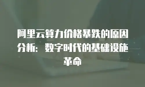 阿里云算力价格暴跌的原因分析：数字时代的基础设施革命