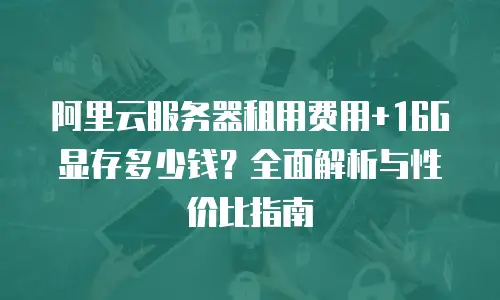 阿里云服务器租用费用+16G显存多少钱？全面解析与性价比指南