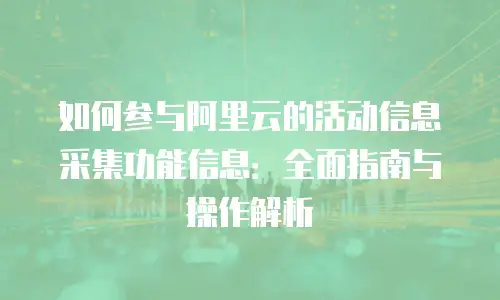 如何参与阿里云的活动信息采集功能信息：全面指南与操作解析