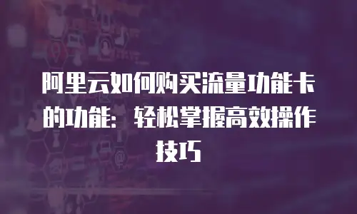 阿里云如何购买流量功能卡的功能：轻松掌握高效操作技巧
