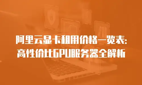 阿里云显卡租用价格一览表：高性价比GPU服务器全解析