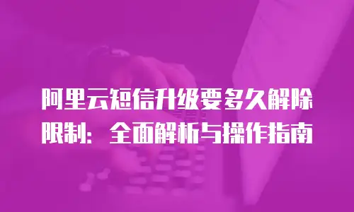 阿里云短信升级要多久解除限制：全面解析与操作指南