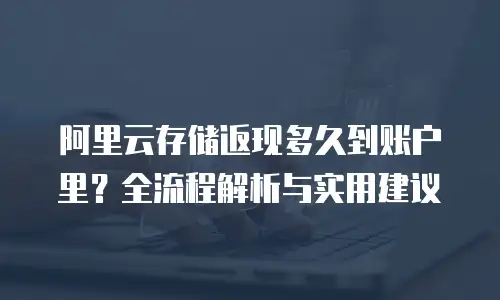 阿里云存储返现多久到账户里？全流程解析与实用建议
