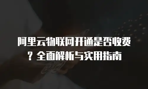 阿里云物联网开通是否收费？全面解析与实用指南