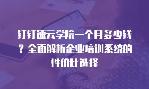 钉钉速云学院一个月多少钱？全面解析企业培训系统的性价比选择