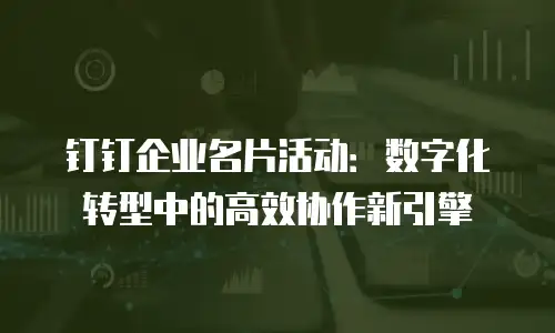 钉钉企业名片活动：数字化转型中的高效协作新引擎