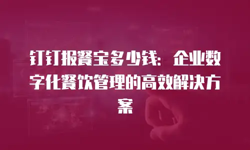 钉钉报餐宝多少钱：企业数字化餐饮管理的高效解决方案